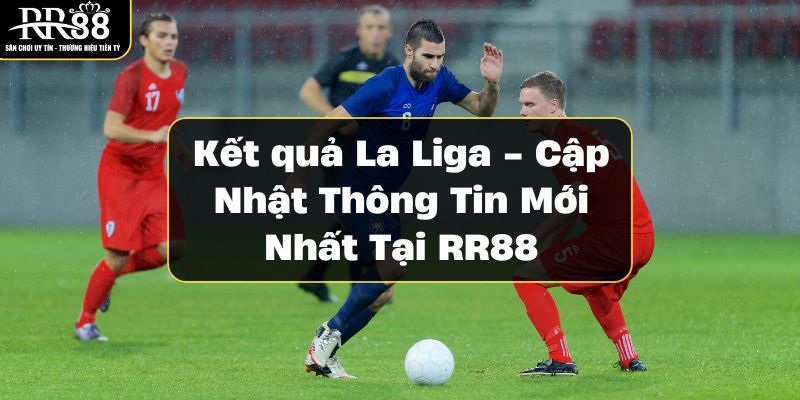 ket-qua-la-liga-cap-nhat-thong-tin-moi-nhat-tai-rr88